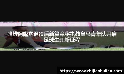 哈维阿隆索退役后新篇章将执教皇马青年队开启足球生涯新征程