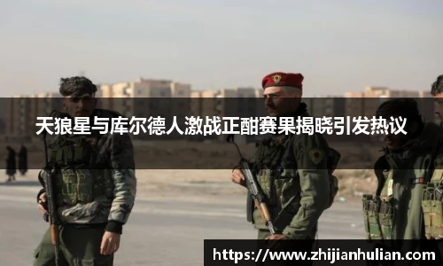 天狼星与库尔德人激战正酣赛果揭晓引发热议