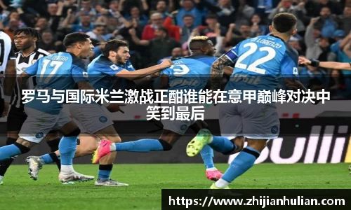 罗马与国际米兰激战正酣谁能在意甲巅峰对决中笑到最后